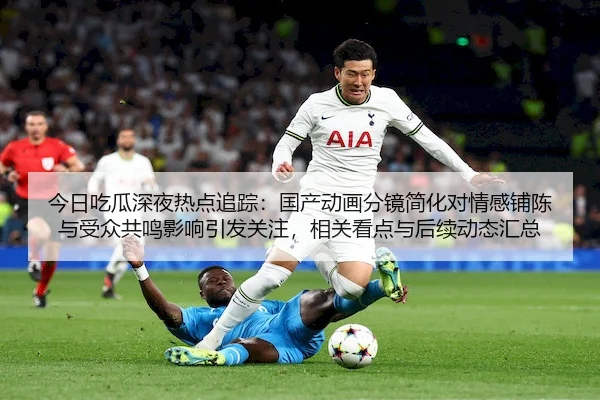今日吃瓜深夜热点追踪：国产动画分镜简化对情感铺陈与受众共鸣影响引发关注，相关看点与后续动态汇总