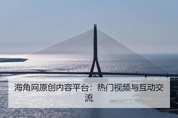 海角网原创内容平台：热门视频与互动交流